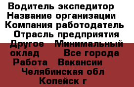 Водитель-экспедитор › Название организации ­ Компания-работодатель › Отрасль предприятия ­ Другое › Минимальный оклад ­ 1 - Все города Работа » Вакансии   . Челябинская обл.,Копейск г.